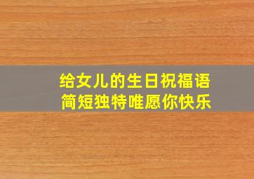 给女儿的生日祝福语 简短独特唯愿你快乐